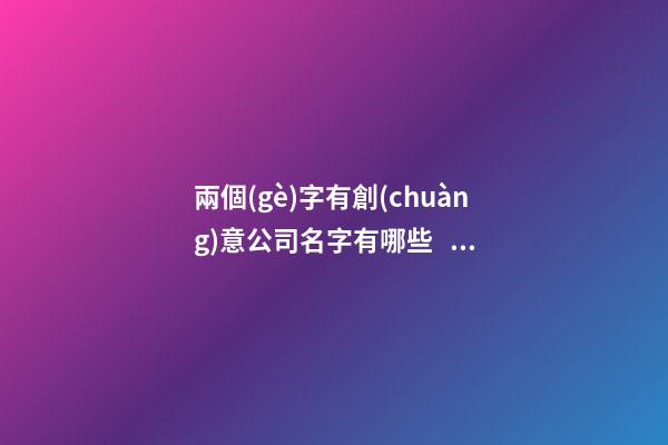 兩個(gè)字有創(chuàng)意公司名字有哪些？公司起名技巧有哪些？